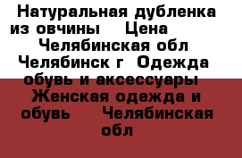 Натуральная дубленка из овчины  › Цена ­ 3 000 - Челябинская обл., Челябинск г. Одежда, обувь и аксессуары » Женская одежда и обувь   . Челябинская обл.